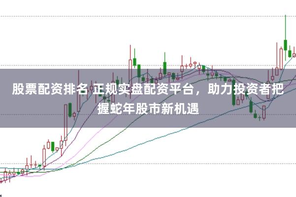 股票配资排名 正规实盘配资平台，助力投资者把握蛇年股市新机遇