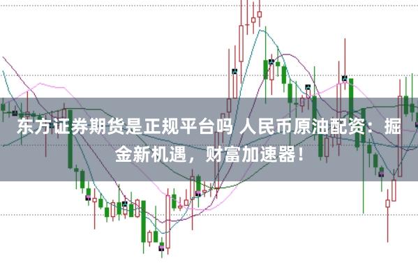 东方证券期货是正规平台吗 人民币原油配资：掘金新机遇，财富加速器！