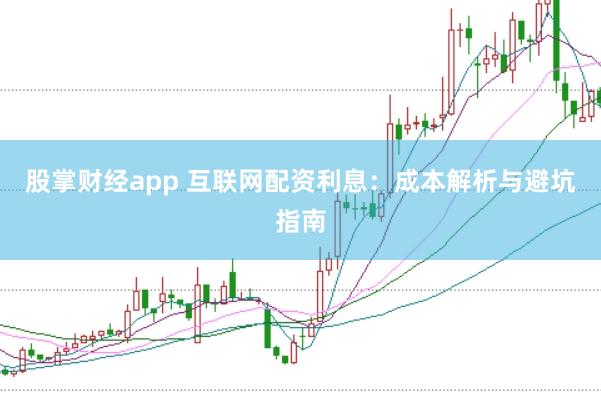 股掌财经app 互联网配资利息：成本解析与避坑指南