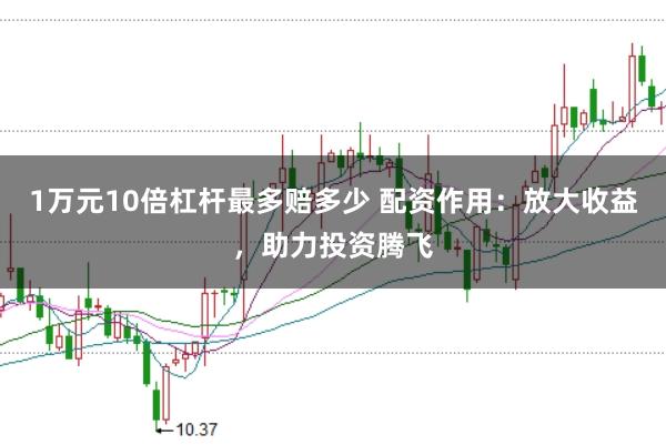 1万元10倍杠杆最多赔多少 配资作用：放大收益，助力投资腾飞