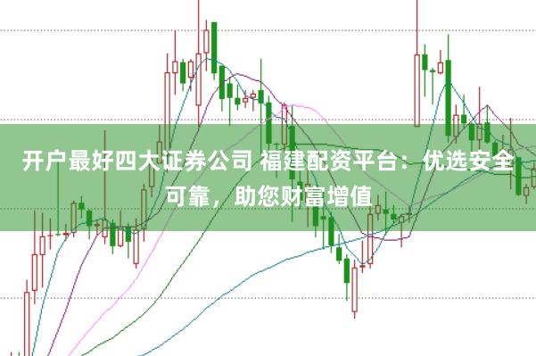 开户最好四大证券公司 福建配资平台：优选安全可靠，助您财富增值