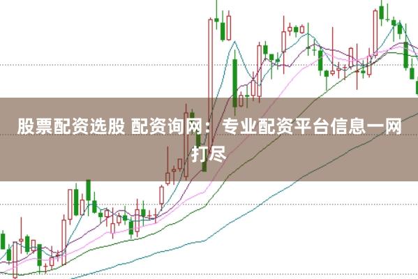 股票配资选股 配资询网：专业配资平台信息一网打尽