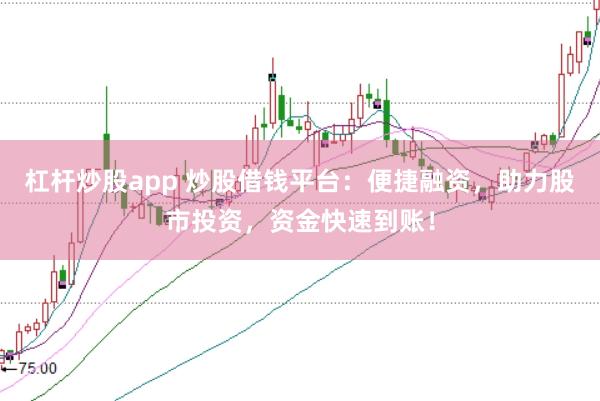 杠杆炒股app 炒股借钱平台：便捷融资，助力股市投资，资金快速到账！