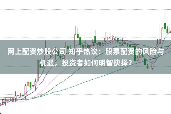 网上配资炒股公司 知乎热议：股票配资的风险与机遇，投资者如何明智抉择？