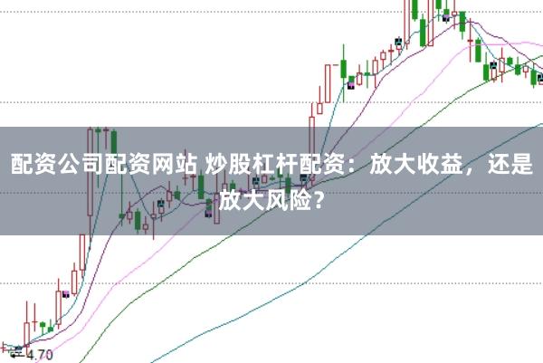 配资公司配资网站 炒股杠杆配资：放大收益，还是放大风险？