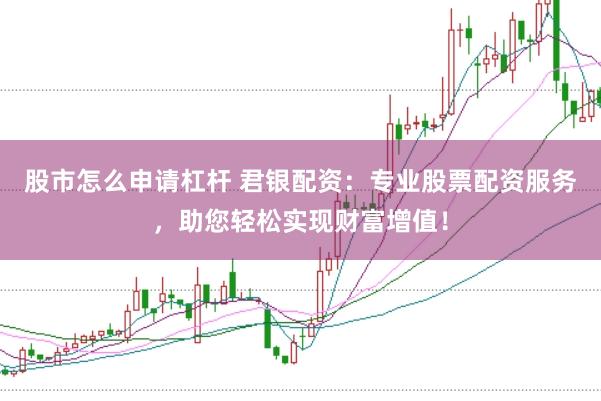 股市怎么申请杠杆 君银配资：专业股票配资服务，助您轻松实现财富增值！
