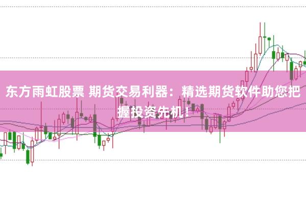 东方雨虹股票 期货交易利器：精选期货软件助您把握投资先机！