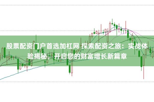 股票配资门户首选加杠网 探索配资之旅：实战体验揭秘，开启您的财富增长新篇章