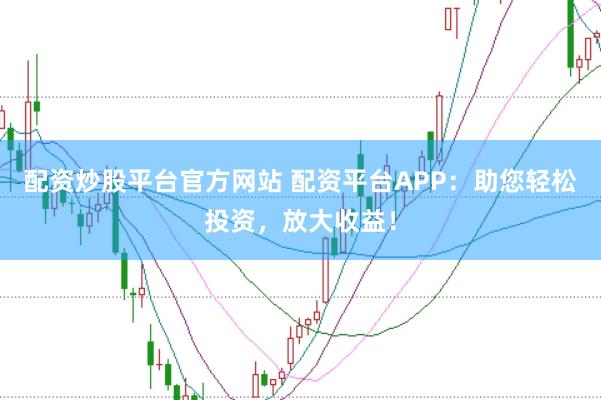配资炒股平台官方网站 配资平台APP：助您轻松投资，放大收益！