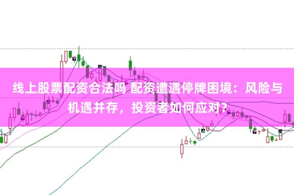 线上股票配资合法吗 配资遭遇停牌困境：风险与机遇并存，投资者如何应对？