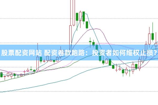 股票配资网站 配资卷款跑路：投资者如何维权止损？