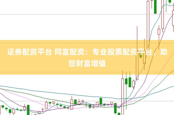 证券配资平台 同富配资：专业股票配资平台，助您财富增值