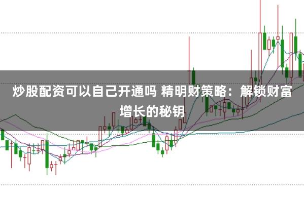 炒股配资可以自己开通吗 精明财策略：解锁财富增长的秘钥