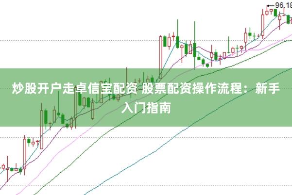 炒股开户走卓信宝配资 股票配资操作流程：新手入门指南