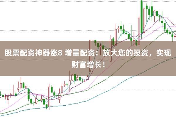股票配资神器涨8 增量配资：放大您的投资，实现财富增长！