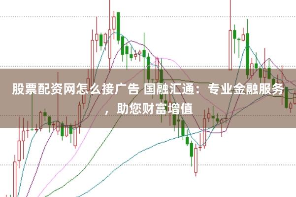 股票配资网怎么接广告 国融汇通：专业金融服务，助您财富增值