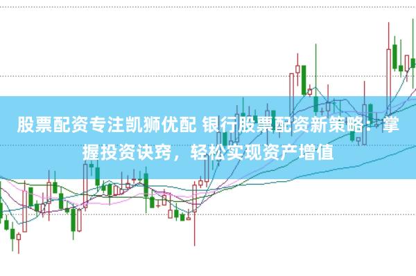 股票配资专注凯狮优配 银行股票配资新策略：掌握投资诀窍，轻松实现资产增值