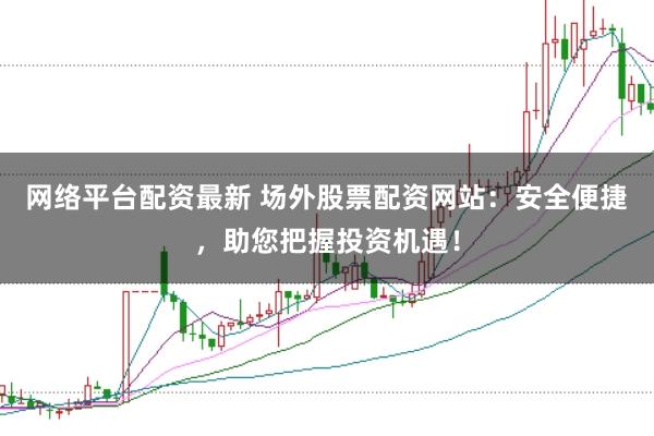 网络平台配资最新 场外股票配资网站：安全便捷，助您把握投资机遇！