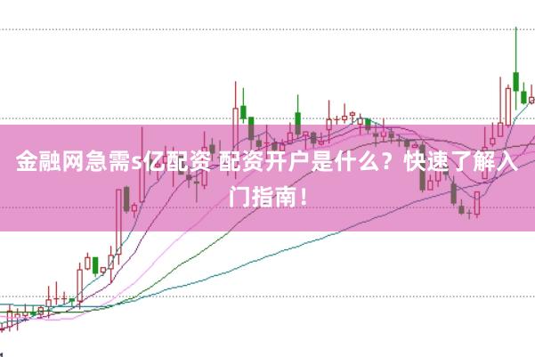 金融网急需s亿配资 配资开户是什么？快速了解入门指南！