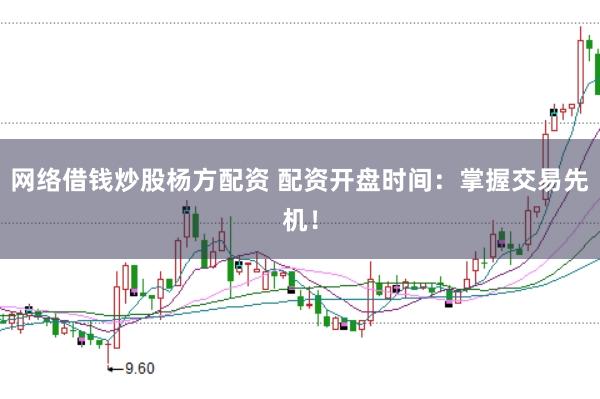 网络借钱炒股杨方配资 配资开盘时间：掌握交易先机！