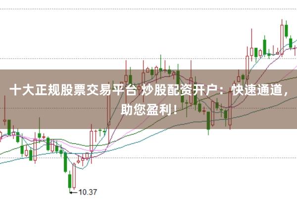 十大正规股票交易平台 炒股配资开户：快速通道，助您盈利！