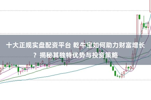 十大正规实盘配资平台 乾牛宝如何助力财富增长？揭秘其独特优势与投资策略