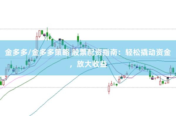 金多多/金多多策略 股票配资指南：轻松撬动资金，放大收益