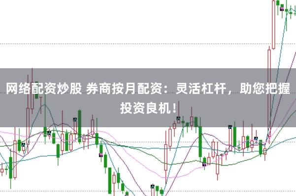 网络配资炒股 券商按月配资：灵活杠杆，助您把握投资良机！