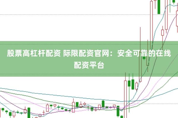 股票高杠杆配资 际限配资官网：安全可靠的在线配资平台