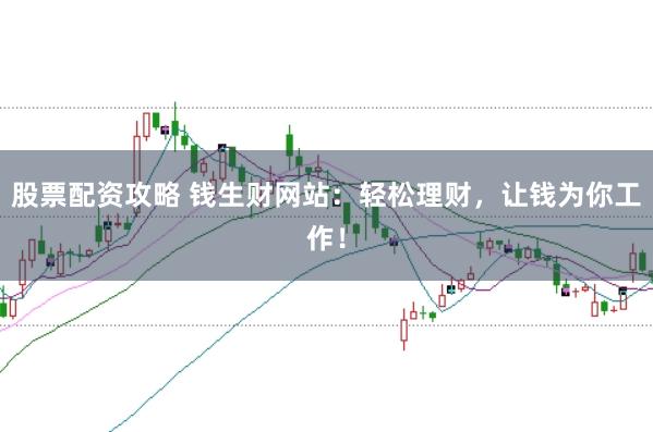 股票配资攻略 钱生财网站：轻松理财，让钱为你工作！
