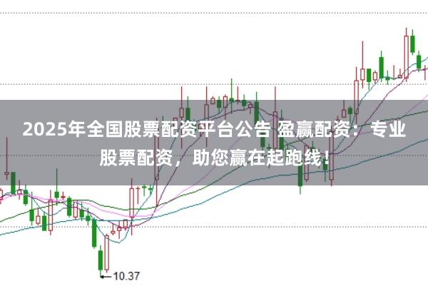 2025年全国股票配资平台公告 盈赢配资：专业股票配资，助您赢在起跑线！