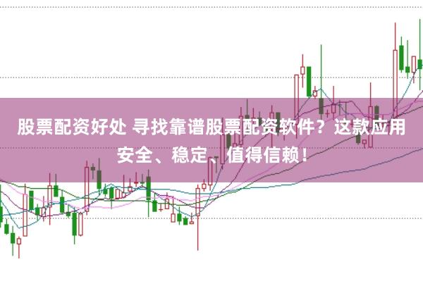 股票配资好处 寻找靠谱股票配资软件？这款应用安全、稳定、值得信赖！
