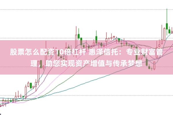 股票怎么配资10倍杠杆 惠泽信托：专业财富管理，助您实现资产增值与传承梦想