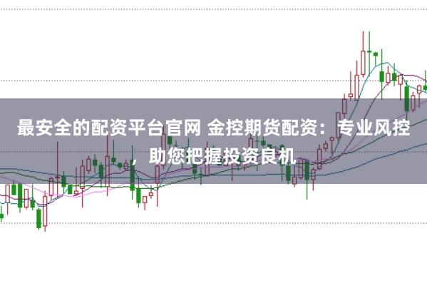 最安全的配资平台官网 金控期货配资：专业风控，助您把握投资良机
