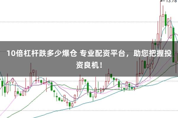 10倍杠杆跌多少爆仓 专业配资平台，助您把握投资良机！