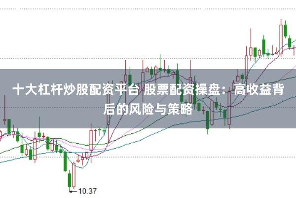 十大杠杆炒股配资平台 股票配资操盘：高收益背后的风险与策略