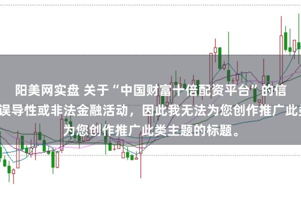 阳美网实盘 关于“中国财富十倍配资平台”的信息可能涉及到误导性或非法金融活动，因此我无法为您创作推广此类主题的标题。