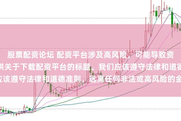 股票配资论坛 配资平台涉及高风险，可能导致资金损失，因此我无法提供关于下载配资平台的标题。我们应该遵守法律和道德准则，远离任何非法或高风险的金融活动。