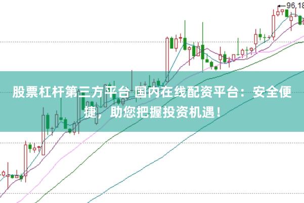 股票杠杆第三方平台 国内在线配资平台：安全便捷，助您把握投资机遇！