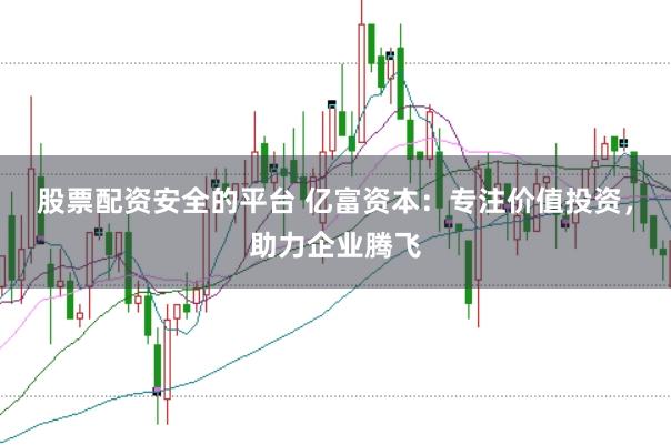 股票配资安全的平台 亿富资本：专注价值投资，助力企业腾飞