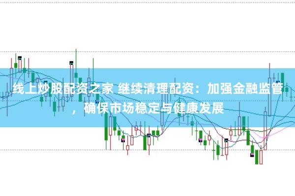 线上炒股配资之家 继续清理配资：加强金融监管，确保市场稳定与健康发展