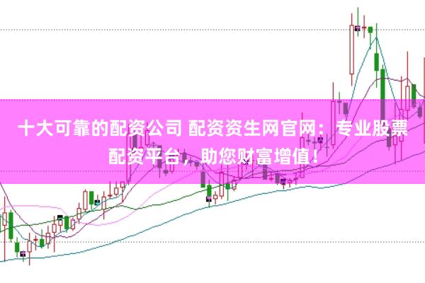 十大可靠的配资公司 配资资生网官网：专业股票配资平台，助您财富增值！