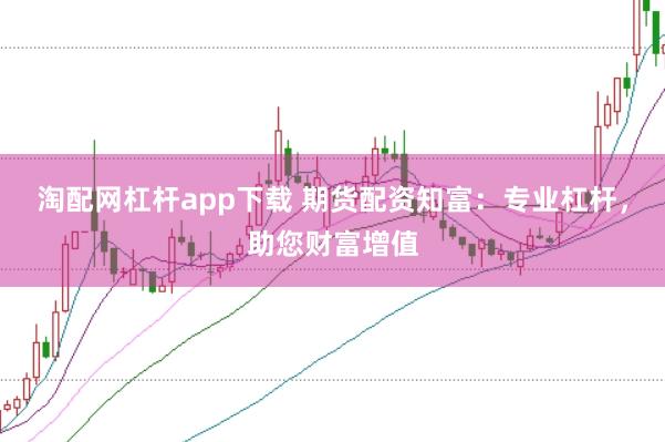 淘配网杠杆app下载 期货配资知富：专业杠杆，助您财富增值