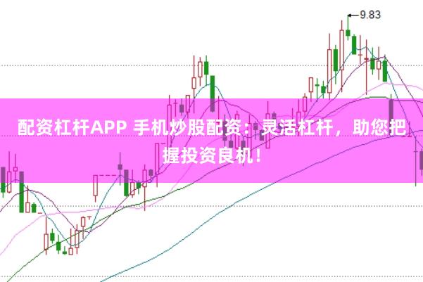 配资杠杆APP 手机炒股配资：灵活杠杆，助您把握投资良机！