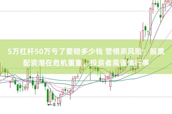 5万杠杆50万亏了要赔多少钱 警惕高风险：股票配资潜在危机重重，投资者需谨慎行事