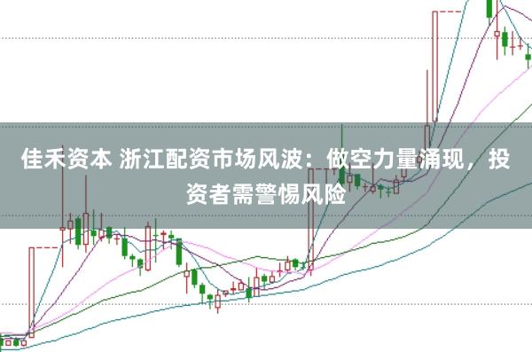 佳禾资本 浙江配资市场风波：做空力量涌现，投资者需警惕风险
