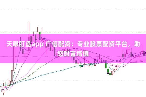 天眼盯盘app 广信配资：专业股票配资平台，助您财富增值