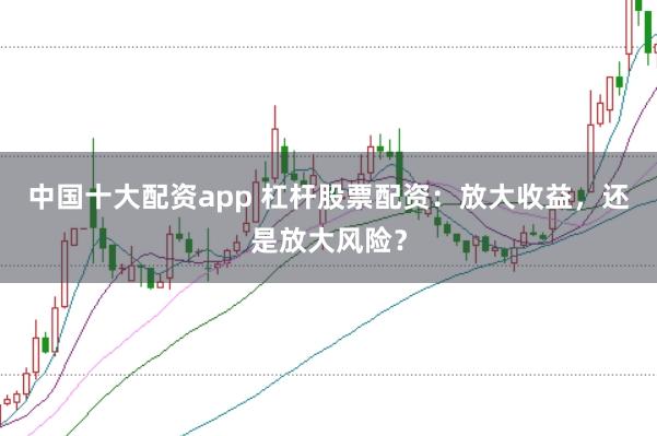中国十大配资app 杠杆股票配资：放大收益，还是放大风险？