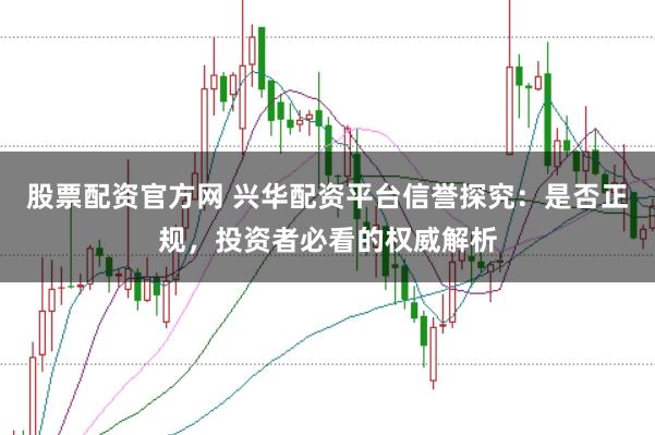 股票配资官方网 兴华配资平台信誉探究：是否正规，投资者必看的权威解析