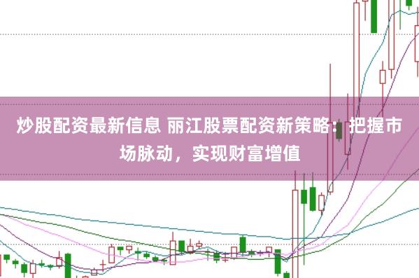 炒股配资最新信息 丽江股票配资新策略：把握市场脉动，实现财富增值